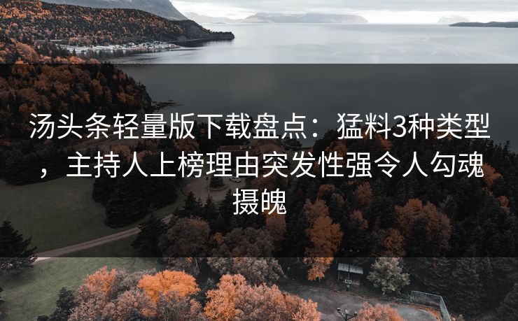 汤头条轻量版下载盘点：猛料3种类型，主持人上榜理由突发性强令人勾魂摄魄