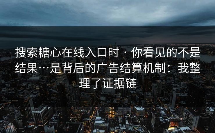搜索糖心在线入口时 · 你看见的不是结果…是背后的广告结算机制：我整理了证据链