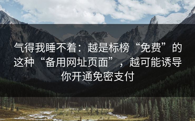 气得我睡不着：越是标榜“免费”的这种“备用网址页面”，越可能诱导你开通免密支付
