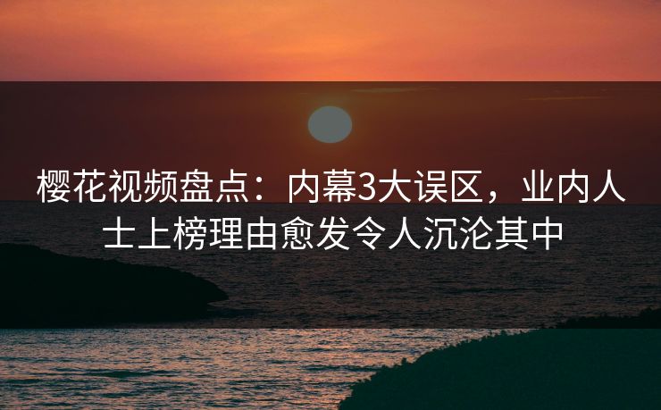 樱花视频盘点：内幕3大误区，业内人士上榜理由愈发令人沉沦其中