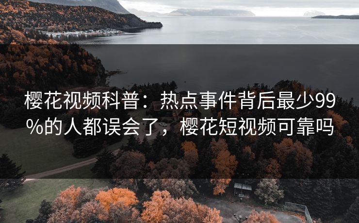 樱花视频科普：热点事件背后最少99%的人都误会了，樱花短视频可靠吗