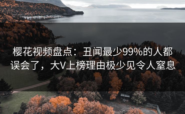 樱花视频盘点:丑闻最少99%的人都误会了,大V上榜理由极少见令人窒息 樱花视频盘点:丑闻最少99%的人都误会了,大V上榜理由极少见令人窒息
