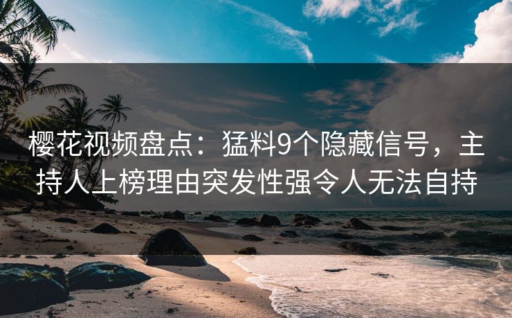 樱花视频盘点：猛料9个隐藏信号，主持人上榜理由突发性强令人无法自持