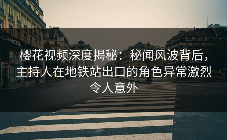 樱花视频深度揭秘：秘闻风波背后，主持人在地铁站出口的角色异常激烈令人意外