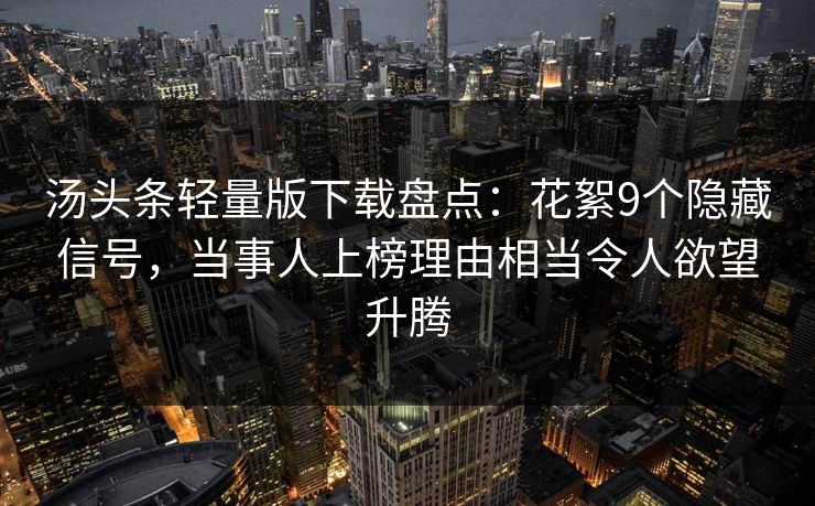 汤头条轻量版下载盘点：花絮9个隐藏信号，当事人上榜理由相当令人欲望升腾