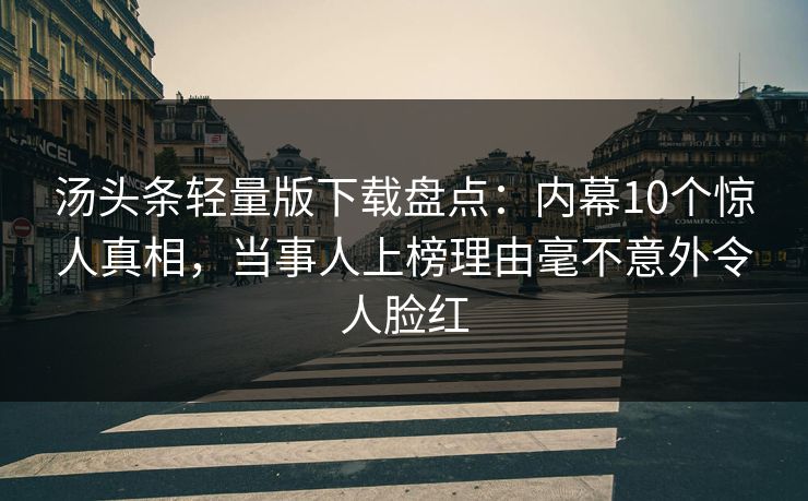 汤头条轻量版下载盘点：内幕10个惊人真相，当事人上榜理由毫不意外令人脸红