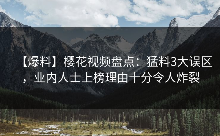 【爆料】樱花视频盘点：猛料3大误区，业内人士上榜理由十分令人炸裂