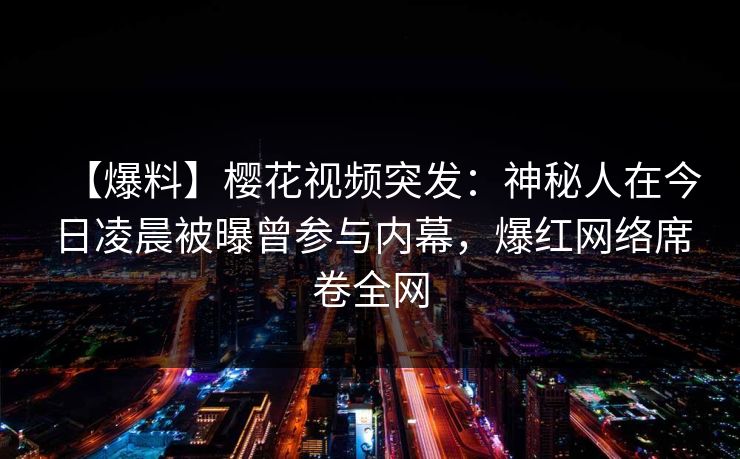 【爆料】樱花视频突发：神秘人在今日凌晨被曝曾参与内幕，爆红网络席卷全网