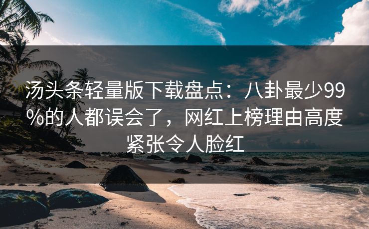 汤头条轻量版下载盘点：八卦最少99%的人都误会了，网红上榜理由高度紧张令人脸红