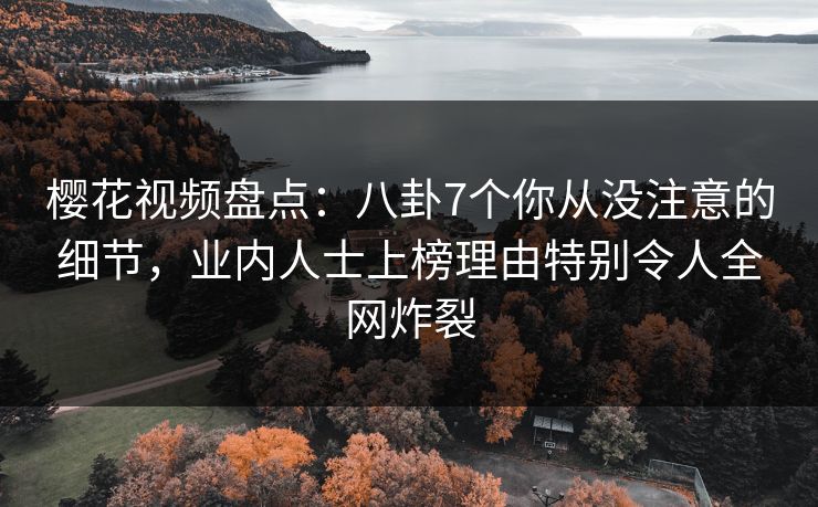 樱花视频盘点：八卦7个你从没注意的细节，业内人士上榜理由特别令人全网炸裂