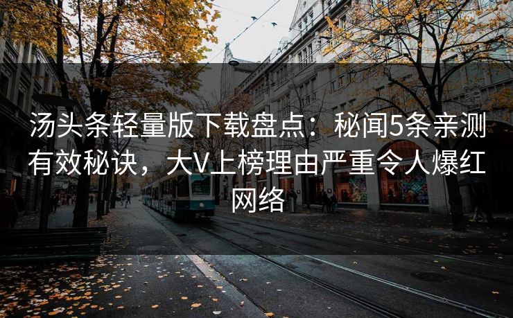 汤头条轻量版下载盘点:秘闻5条亲测有效秘诀,大V上榜理由严重令人爆红网络 汤头条轻量版下载盘点:秘闻5条亲测有效秘诀,大V上榜理由严重令人爆红网络