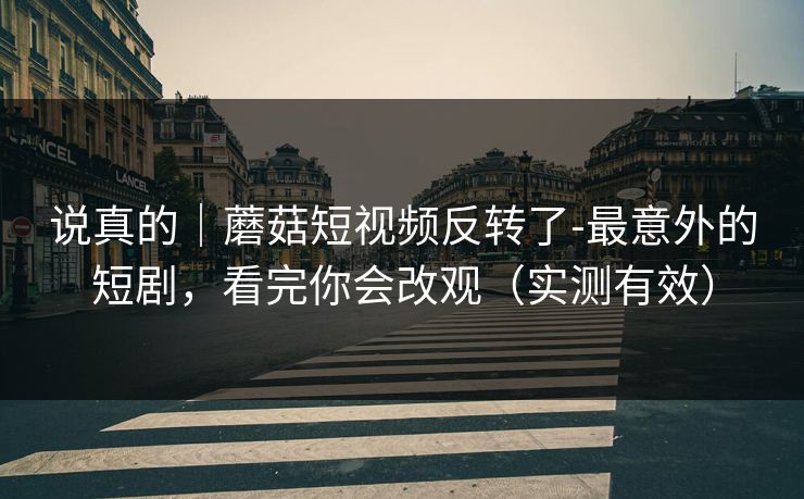 说真的｜蘑菇短视频反转了-最意外的短剧，看完你会改观（实测有效）
