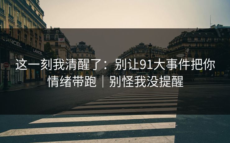 这一刻我清醒了：别让91大事件把你情绪带跑｜别怪我没提醒