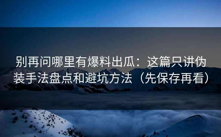 别再问哪里有爆料出瓜：这篇只讲伪装手法盘点和避坑方法（先保存再看）