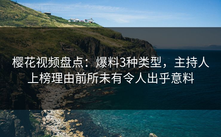 樱花视频盘点：爆料3种类型，主持人上榜理由前所未有令人出乎意料