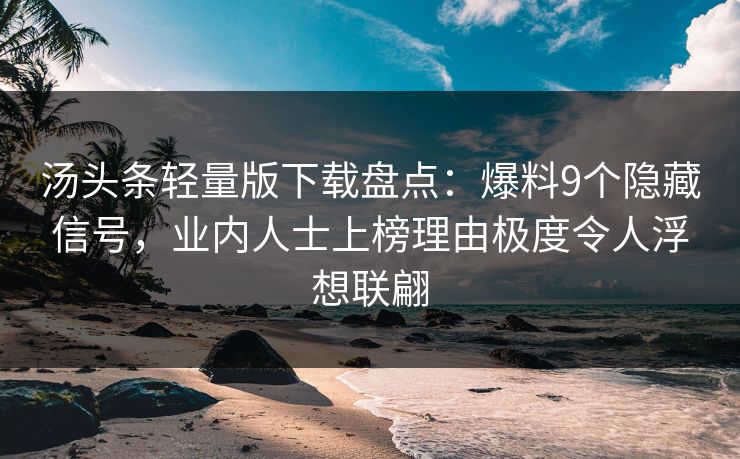 汤头条轻量版下载盘点：爆料9个隐藏信号，业内人士上榜理由极度令人浮想联翩