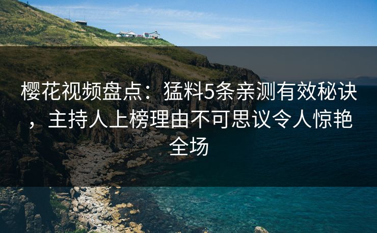 樱花视频盘点：猛料5条亲测有效秘诀，主持人上榜理由不可思议令人惊艳全场