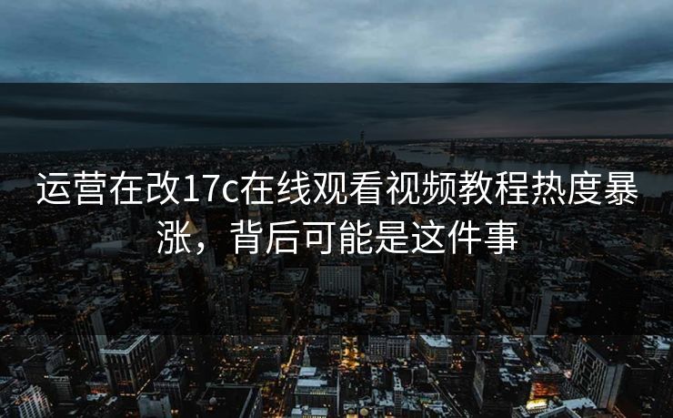 运营在改17c在线观看视频教程热度暴涨，背后可能是这件事