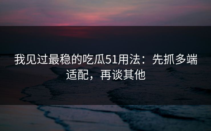 我见过最稳的吃瓜51用法：先抓多端适配，再谈其他